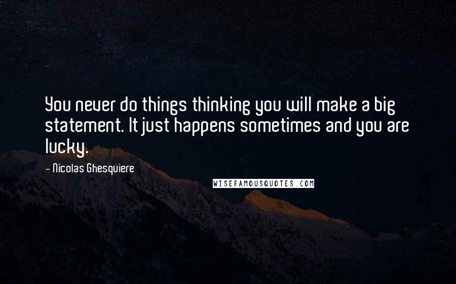 Nicolas Ghesquiere quotes: You never do things thinking you will make a big statement. It just happens sometimes and you are lucky. Nicolas Ghesquiere quotes: You never do things thinking you will make a big statement. It just happens sometimes and you are lucky.