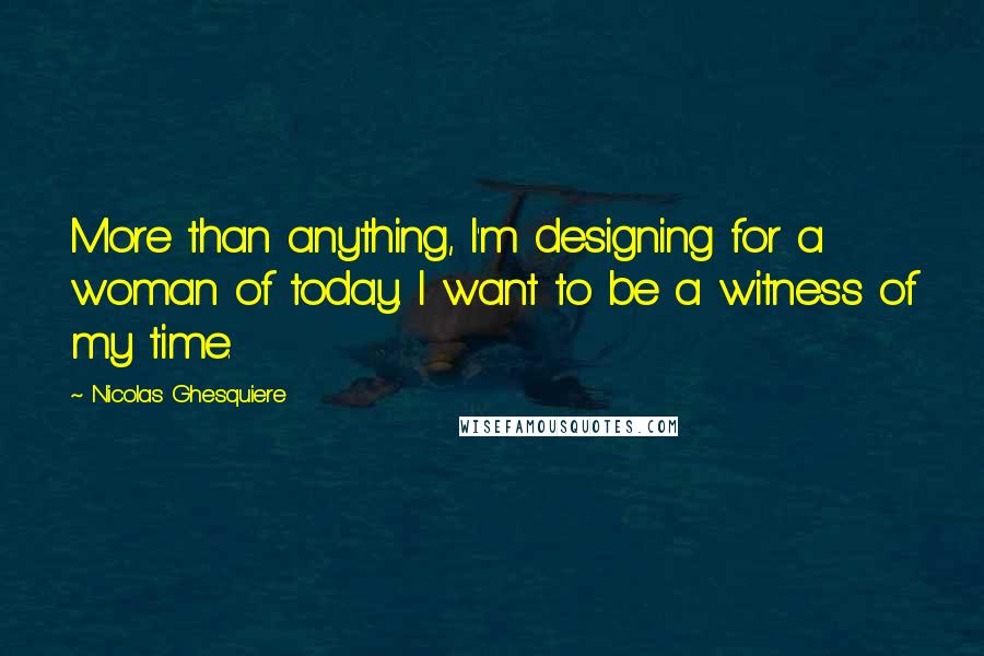 Nicolas Ghesquiere quotes: More than anything, I'm designing for a woman of today. I want to be a witness of my time. Nicolas Ghesquiere quotes: More than anything, I'm designing for a woman of today. I want to be a witness of my time.