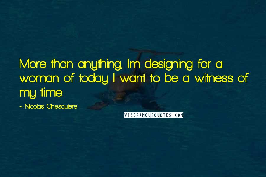 Nicolas Ghesquiere quotes: More than anything, I'm designing for a woman of today. I want to be a witness of my time.