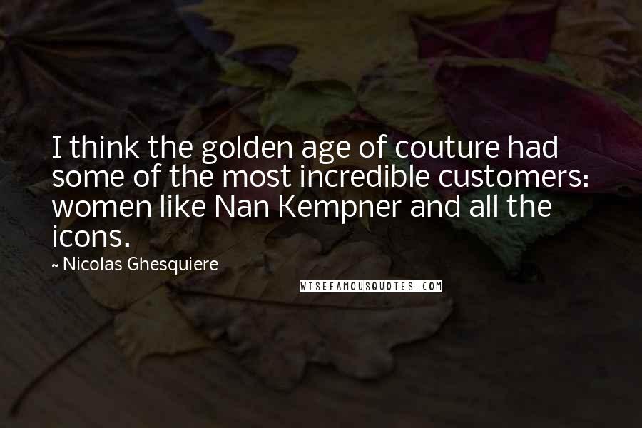 Nicolas Ghesquiere quotes: I think the golden age of couture had some of the most incredible customers: women like Nan Kempner and all the icons.