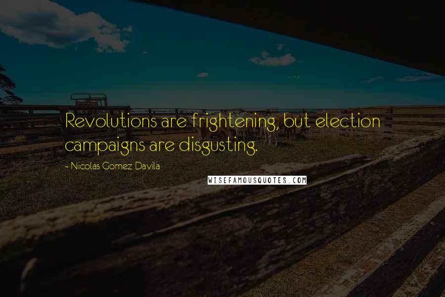 Nicolas Gomez Davila quotes: Revolutions are frightening, but election campaigns are disgusting.