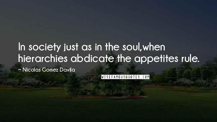 Nicolas Gomez Davila quotes: In society just as in the soul,when hierarchies abdicate the appetites rule.