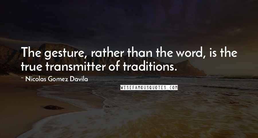 Nicolas Gomez Davila quotes: The gesture, rather than the word, is the true transmitter of traditions.