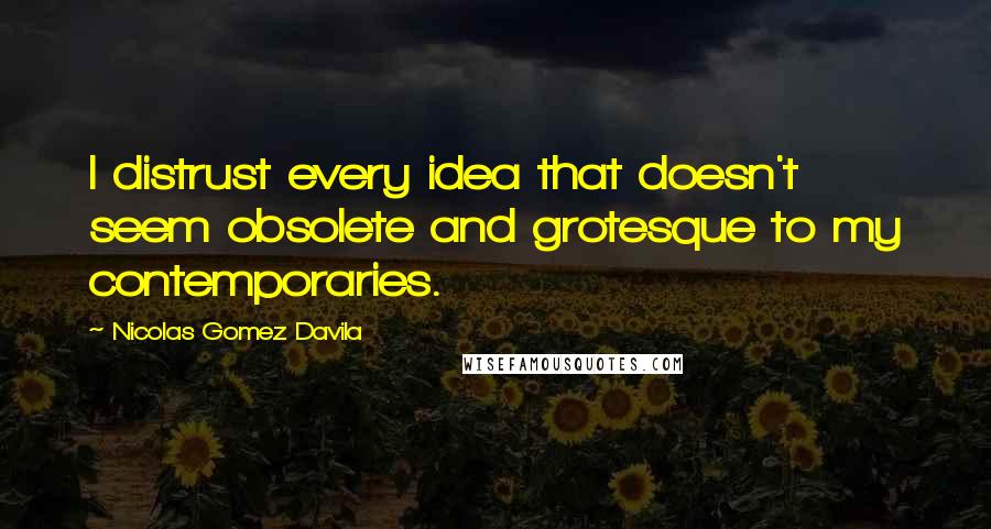 Nicolas Gomez Davila quotes: I distrust every idea that doesn't seem obsolete and grotesque to my contemporaries.