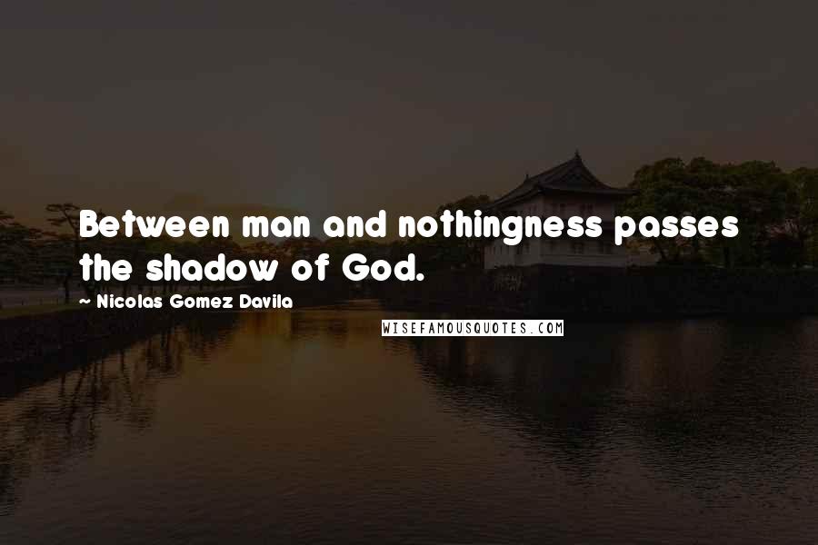 Nicolas Gomez Davila quotes: Between man and nothingness passes the shadow of God.
