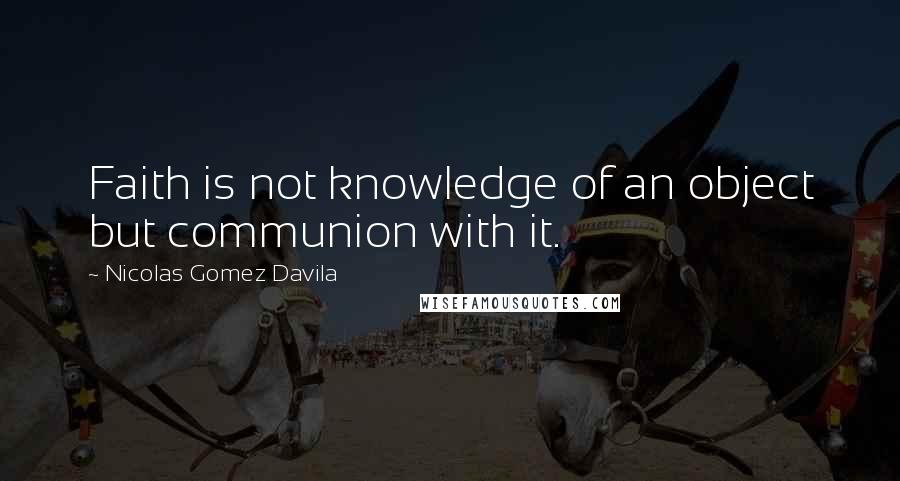 Nicolas Gomez Davila quotes: Faith is not knowledge of an object but communion with it.