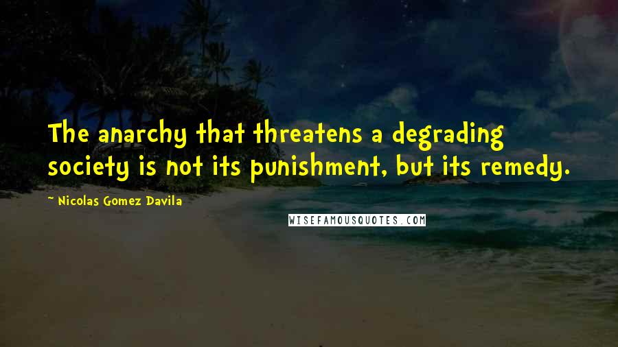 Nicolas Gomez Davila quotes: The anarchy that threatens a degrading society is not its punishment, but its remedy.