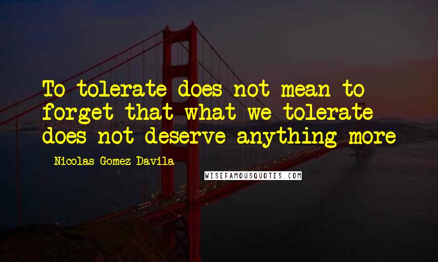 Nicolas Gomez Davila quotes: To tolerate does not mean to forget that what we tolerate does not deserve anything more