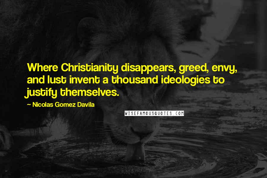 Nicolas Gomez Davila quotes: Where Christianity disappears, greed, envy, and lust invent a thousand ideologies to justify themselves.