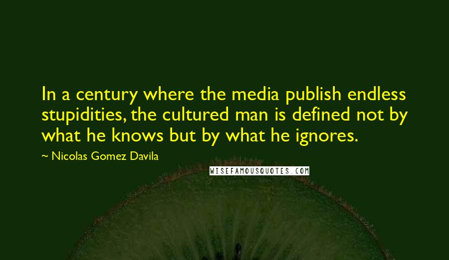 Nicolas Gomez Davila quotes: In a century where the media publish endless stupidities, the cultured man is defined not by what he knows but by what he ignores.