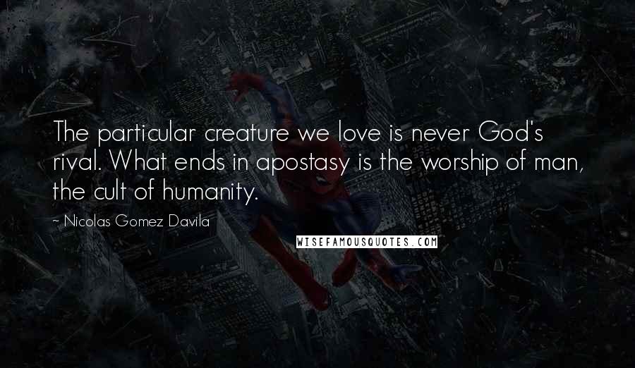 Nicolas Gomez Davila quotes: The particular creature we love is never God's rival. What ends in apostasy is the worship of man, the cult of humanity.