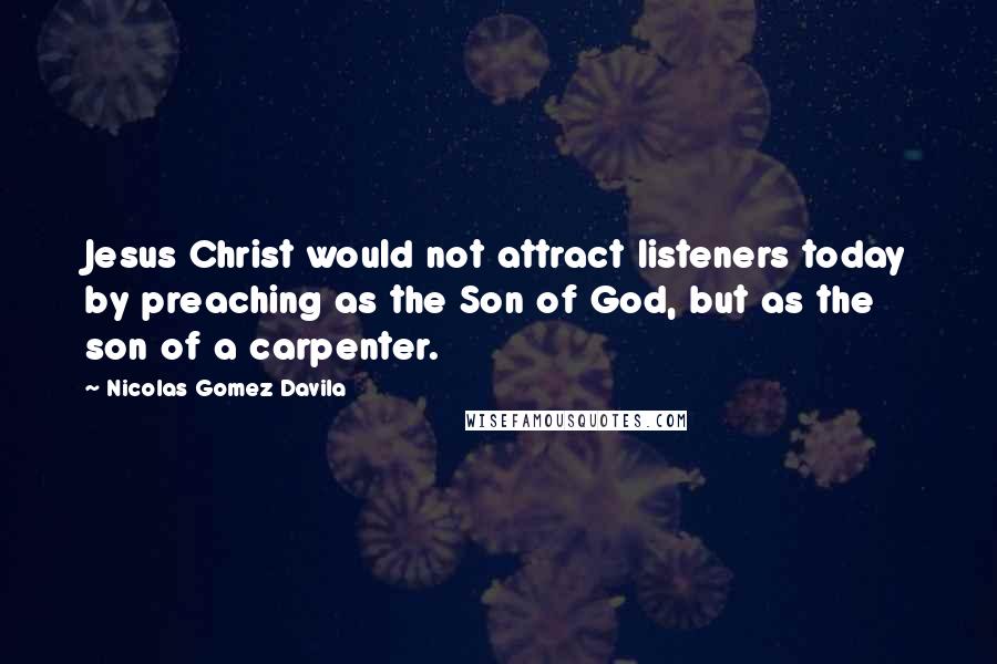 Nicolas Gomez Davila quotes: Jesus Christ would not attract listeners today by preaching as the Son of God, but as the son of a carpenter.