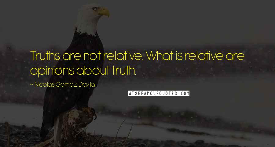 Nicolas Gomez Davila quotes: Truths are not relative. What is relative are opinions about truth.