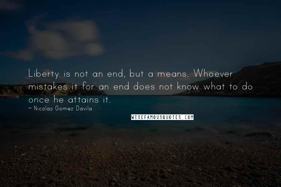 Nicolas Gomez Davila quotes: Liberty is not an end, but a means. Whoever mistakes it for an end does not know what to do once he attains it.