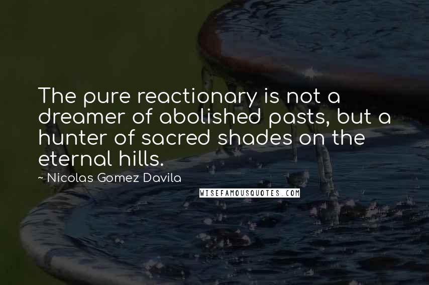 Nicolas Gomez Davila quotes: The pure reactionary is not a dreamer of abolished pasts, but a hunter of sacred shades on the eternal hills.