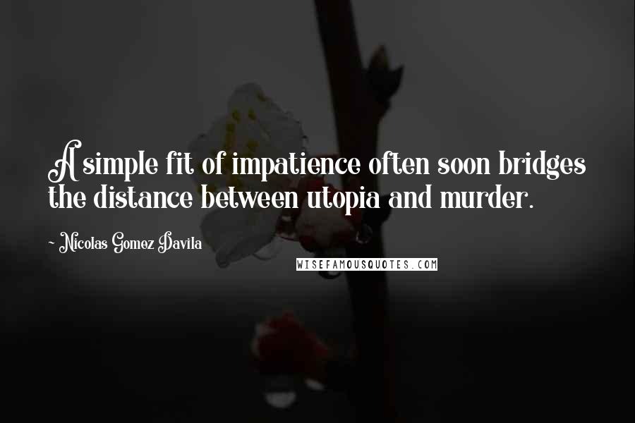 Nicolas Gomez Davila quotes: A simple fit of impatience often soon bridges the distance between utopia and murder.