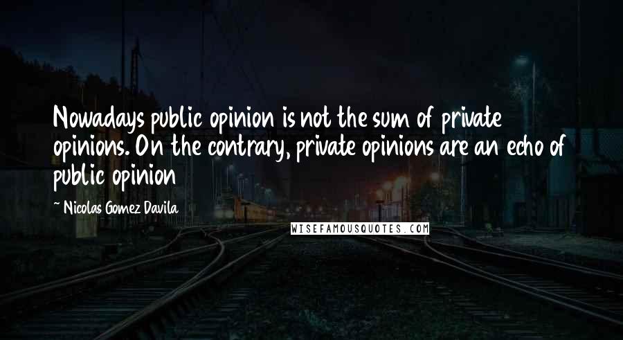Nicolas Gomez Davila quotes: Nowadays public opinion is not the sum of private opinions. On the contrary, private opinions are an echo of public opinion
