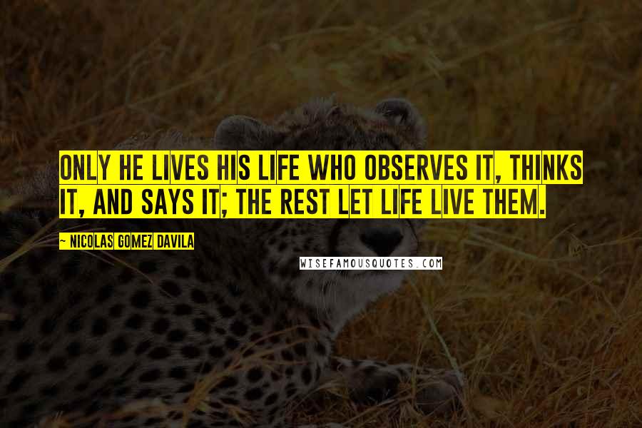 Nicolas Gomez Davila quotes: Only he lives his life who observes it, thinks it, and says it; the rest let life live them.