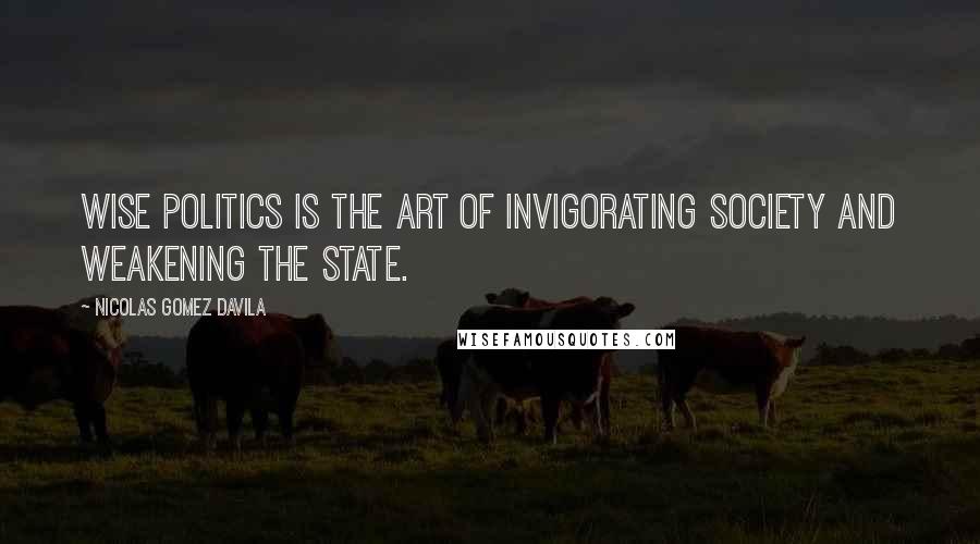 Nicolas Gomez Davila quotes: Wise politics is the art of invigorating society and weakening the State.