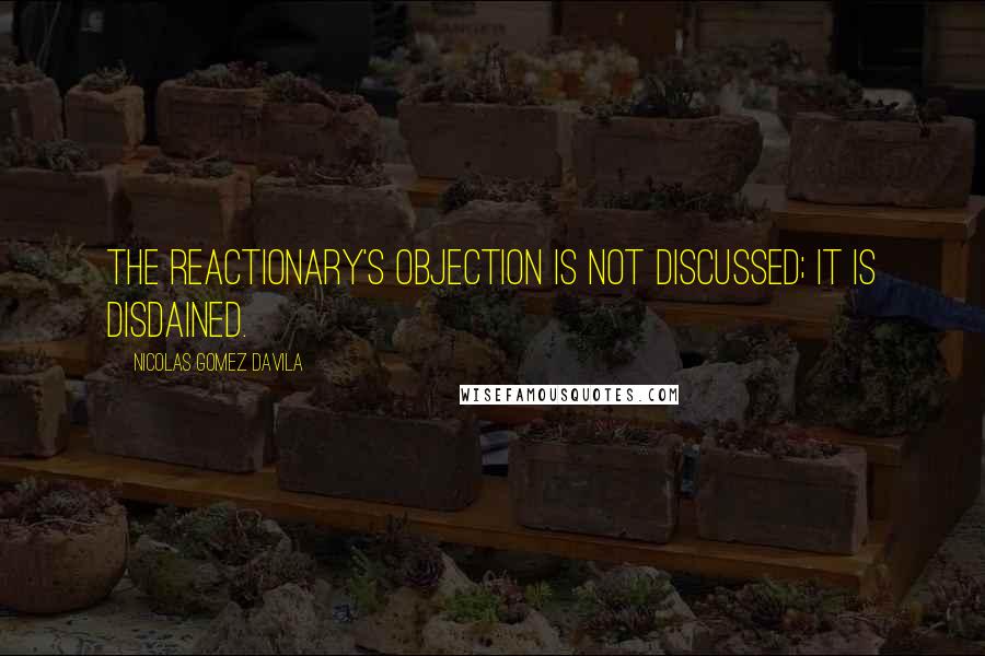Nicolas Gomez Davila quotes: The reactionary's objection is not discussed; it is disdained.