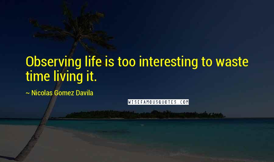 Nicolas Gomez Davila quotes: Observing life is too interesting to waste time living it.