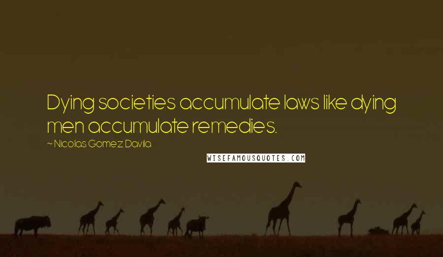 Nicolas Gomez Davila quotes: Dying societies accumulate laws like dying men accumulate remedies.