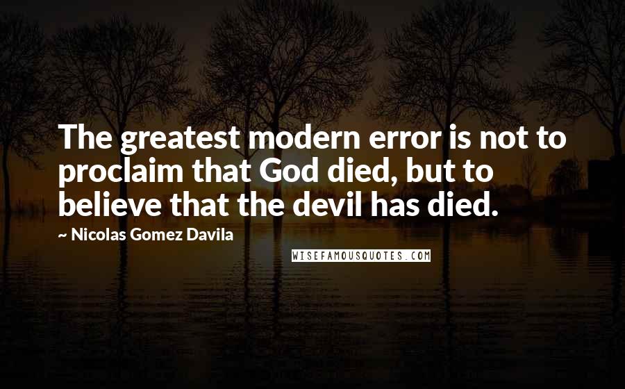 Nicolas Gomez Davila quotes: The greatest modern error is not to proclaim that God died, but to believe that the devil has died.