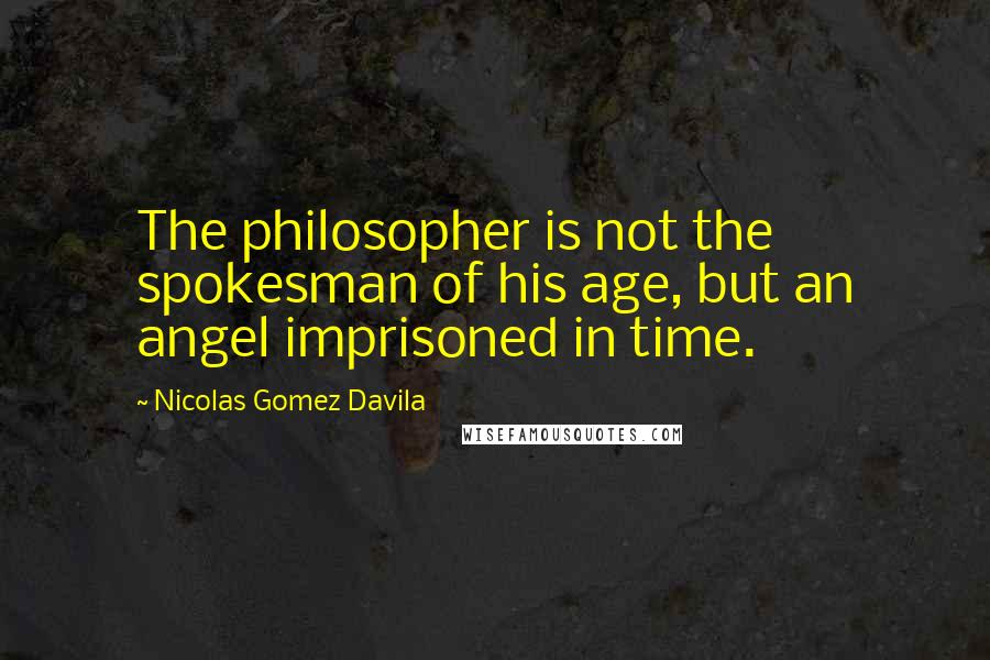 Nicolas Gomez Davila quotes: The philosopher is not the spokesman of his age, but an angel imprisoned in time.
