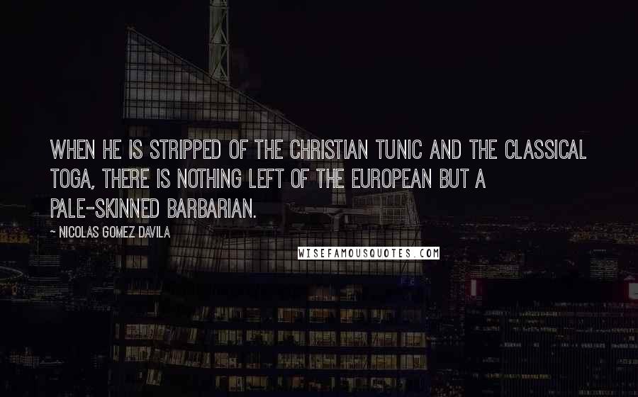 Nicolas Gomez Davila quotes: When he is stripped of the Christian tunic and the classical toga, there is nothing left of the European but a pale-skinned barbarian. Nicolas Gomez Davila quotes: When he is stripped of the Christian tunic and the classical toga, there is nothing left of the European but a pale-skinned barbarian.