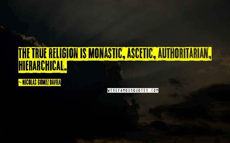 Nicolas Gomez Davila quotes: The true religion is monastic, ascetic, authoritarian, hierarchical.