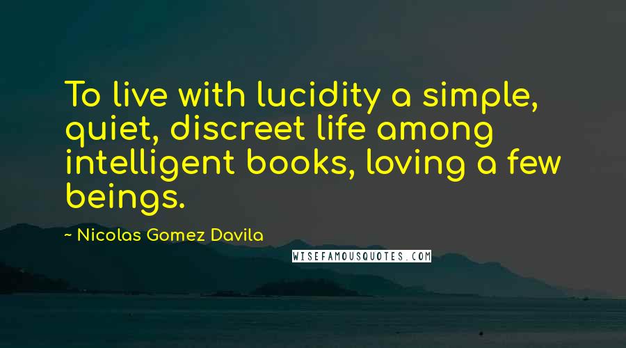 Nicolas Gomez Davila quotes: To live with lucidity a simple, quiet, discreet life among intelligent books, loving a few beings.