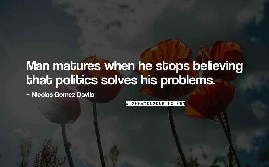 Nicolas Gomez Davila quotes: Man matures when he stops believing that politics solves his problems.