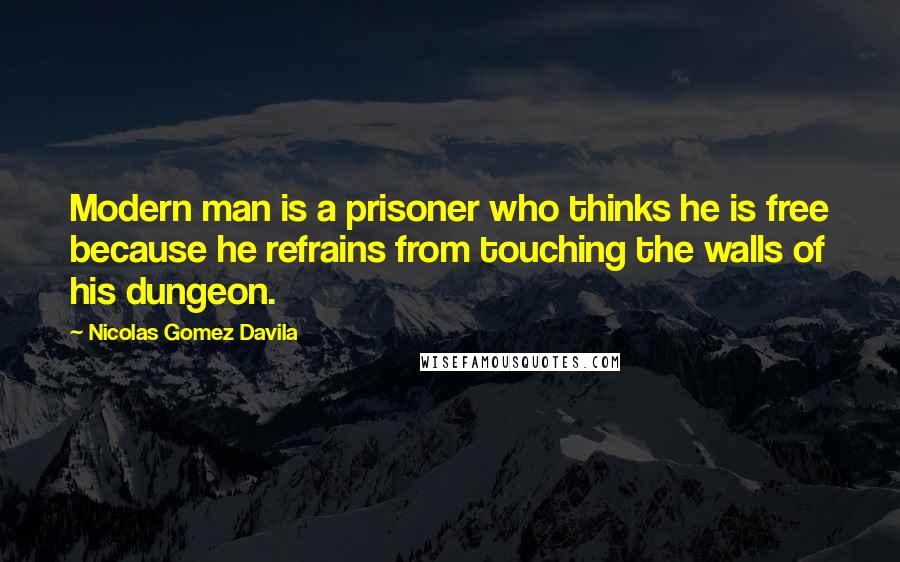 Nicolas Gomez Davila quotes: Modern man is a prisoner who thinks he is free because he refrains from touching the walls of his dungeon. Nicolas Gomez Davila quotes: Modern man is a prisoner who thinks he is free because he refrains from touching the walls of his dungeon.