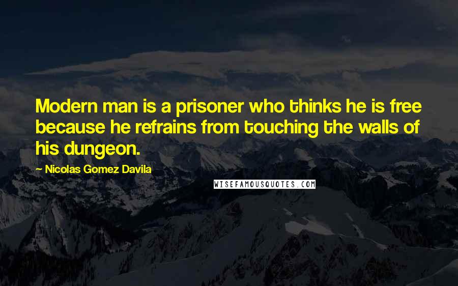 Nicolas Gomez Davila quotes: Modern man is a prisoner who thinks he is free because he refrains from touching the walls of his dungeon.