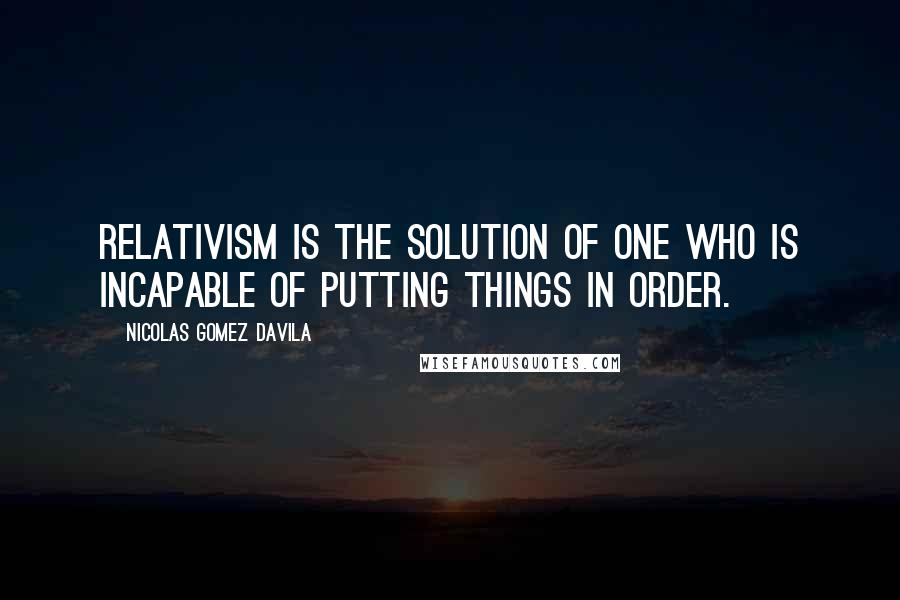 Nicolas Gomez Davila quotes: Relativism is the solution of one who is incapable of putting things in order.