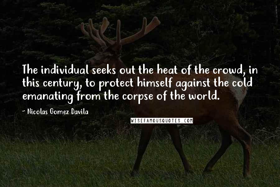 Nicolas Gomez Davila quotes: The individual seeks out the heat of the crowd, in this century, to protect himself against the cold emanating from the corpse of the world.
