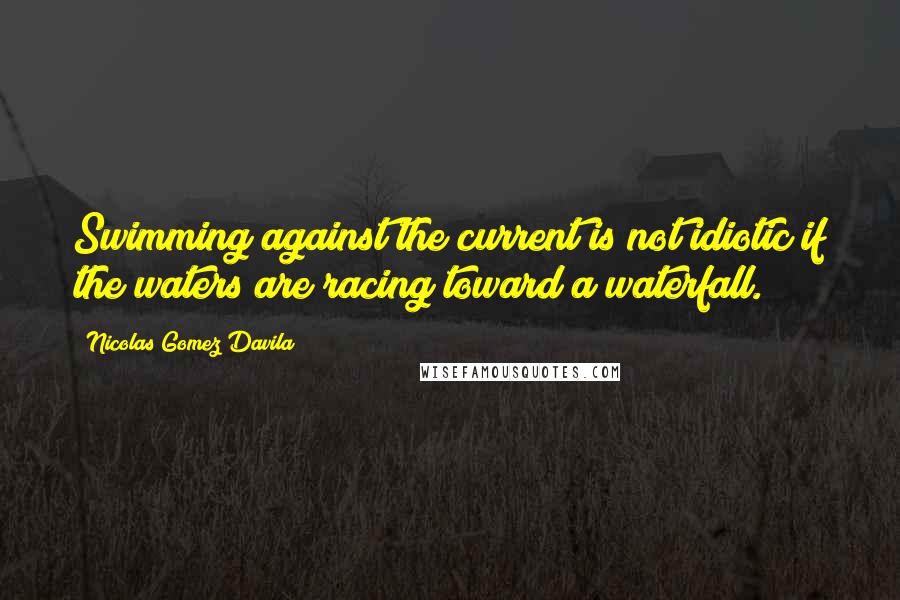 Nicolas Gomez Davila quotes: Swimming against the current is not idiotic if the waters are racing toward a waterfall.