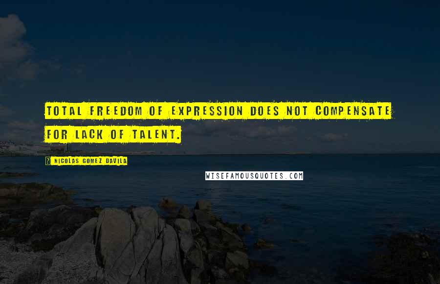 Nicolas Gomez Davila quotes: Total freedom of expression does not compensate for lack of talent.