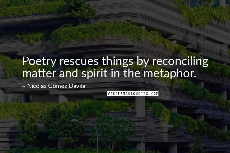 Nicolas Gomez Davila quotes: Poetry rescues things by reconciling matter and spirit in the metaphor.