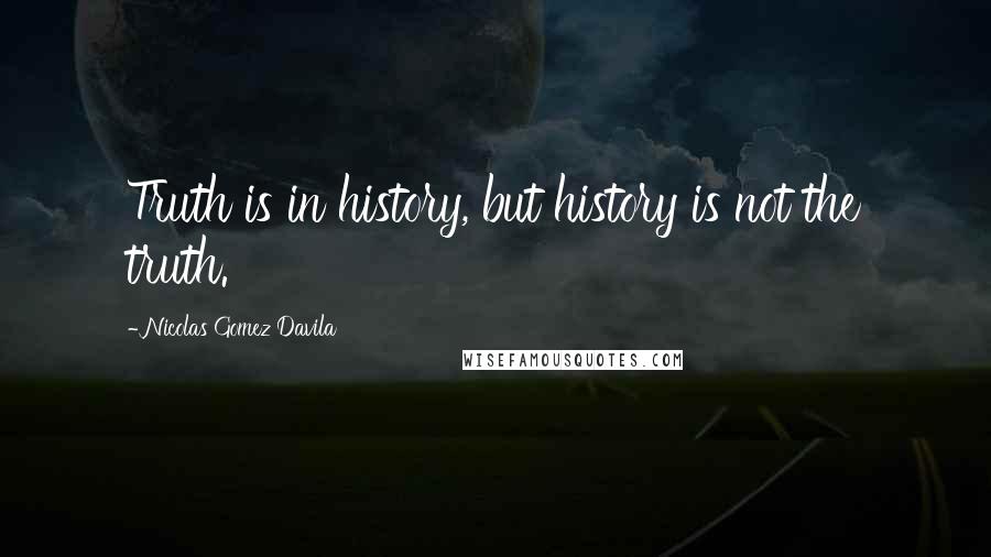 Nicolas Gomez Davila quotes: Truth is in history, but history is not the truth.