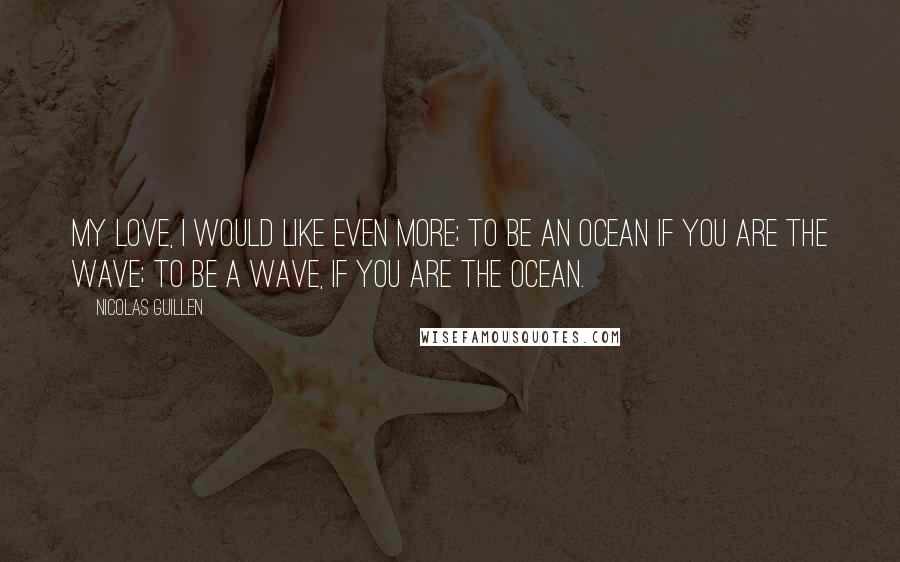 Nicolas Guillen quotes: My love, i would like even more; to be an ocean if you are the wave; to be a wave, if you are the ocean.