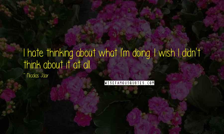 Nicolas Jaar quotes: I hate thinking about what I'm doing. I wish I didn't think about it at all. Nicolas Jaar quotes: I hate thinking about what I'm doing. I wish I didn't think about it at all.