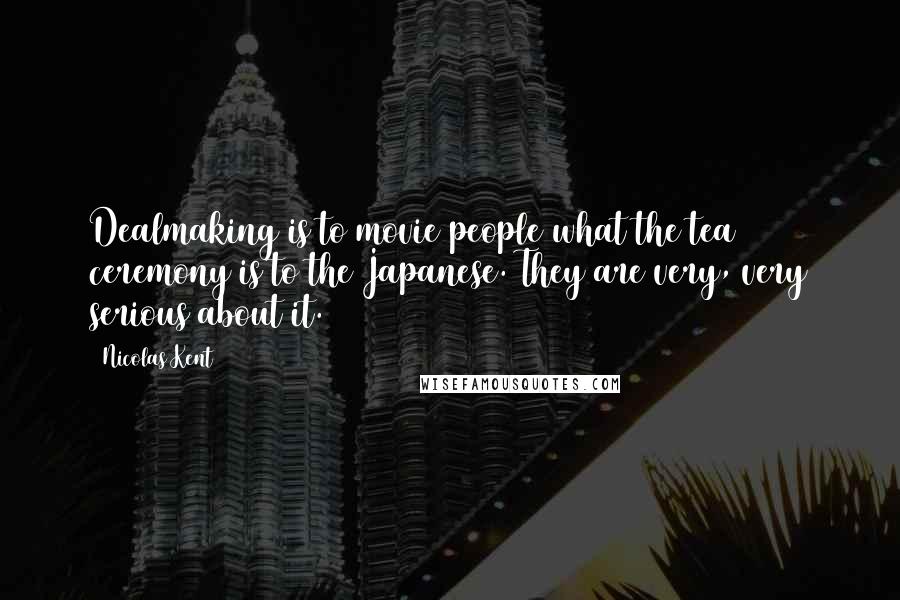Nicolas Kent quotes: Dealmaking is to movie people what the tea ceremony is to the Japanese. They are very, very serious about it. Nicolas Kent quotes: Dealmaking is to movie people what the tea ceremony is to the Japanese. They are very, very serious about it.