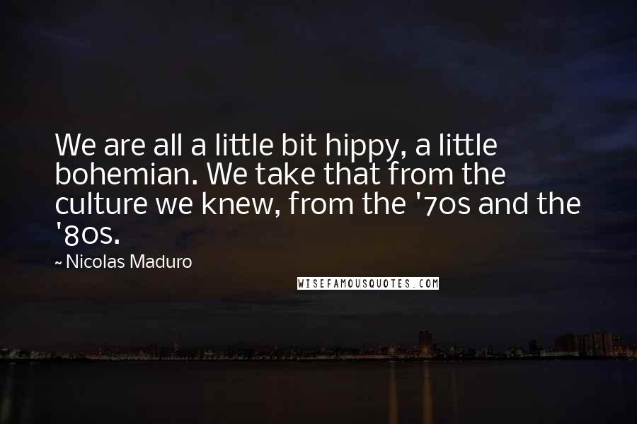 Nicolas Maduro quotes: We are all a little bit hippy, a little bohemian. We take that from the culture we knew, from the '70s and the '80s.