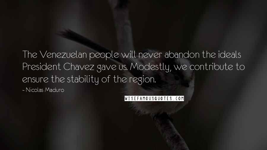 Nicolas Maduro quotes: The Venezuelan people will never abandon the ideals President Chavez gave us. Modestly, we contribute to ensure the stability of the region.