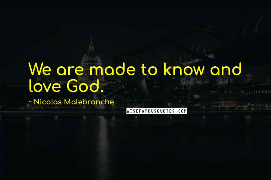 Nicolas Malebranche quotes: We are made to know and love God.