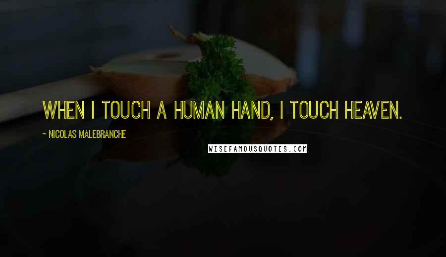 Nicolas Malebranche quotes: When I touch a human hand, I touch heaven.