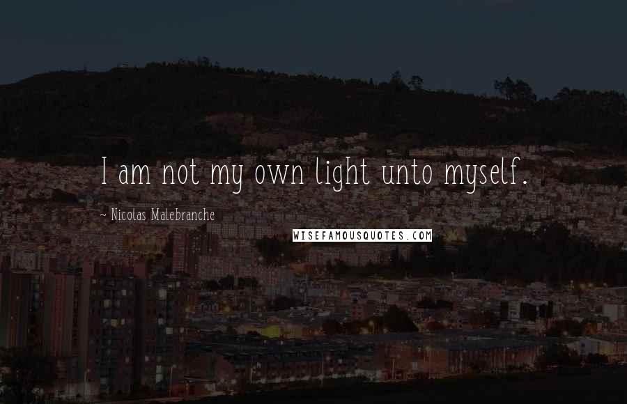 Nicolas Malebranche quotes: I am not my own light unto myself.
