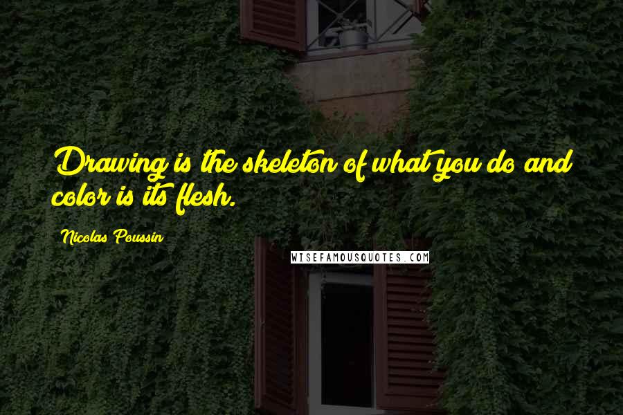 Nicolas Poussin quotes: Drawing is the skeleton of what you do and color is its flesh.