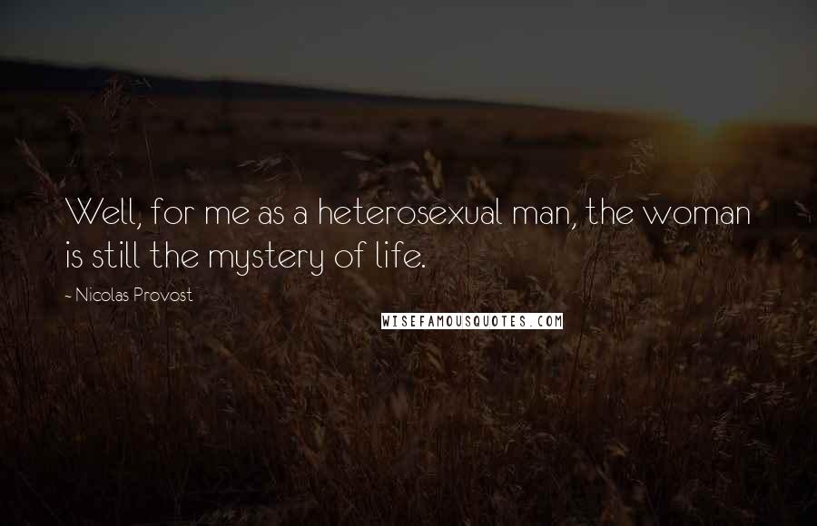 Nicolas Provost quotes: Well, for me as a heterosexual man, the woman is still the mystery of life.